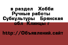  в раздел : Хобби. Ручные работы » Субкультуры . Брянская обл.,Клинцы г.